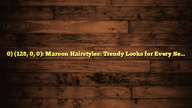 0) (128, 0, 0): Maroon Hairstyles: Trendy Looks for Every Season