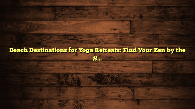 Beach Destinations for Yoga Retreats: Find Your Zen by the Sea