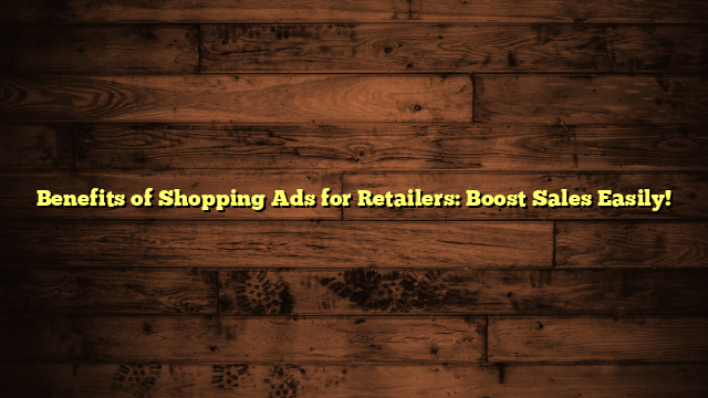 Benefits of Shopping Ads for Retailers: Boost Sales Easily!