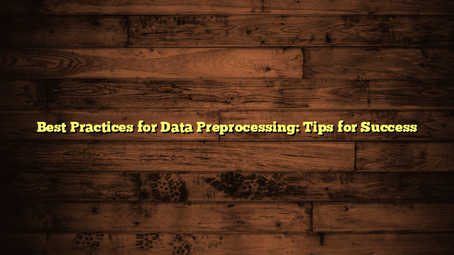 Best Practices for Data Preprocessing: Tips for Success