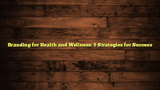 Branding for Health and Wellness: 5 Strategies for Success