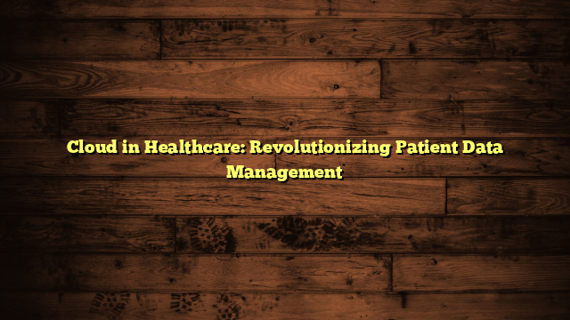 Cloud in Healthcare: Revolutionizing Patient Data Management