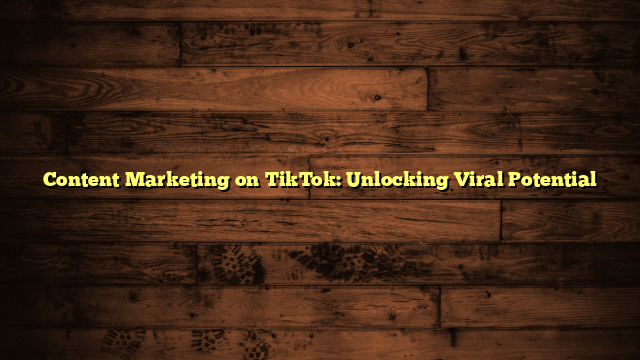 Content Marketing on TikTok: Unlocking Viral Potential