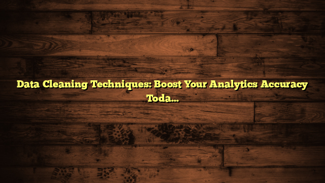 Data Cleaning Techniques: Boost Your Analytics Accuracy Today