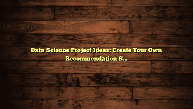 Data Science Project Ideas: Create Your Own Recommendation System