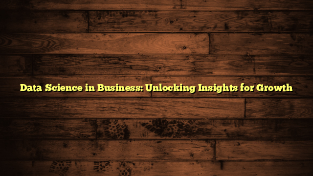 Data Science in Business: Unlocking Insights for Growth