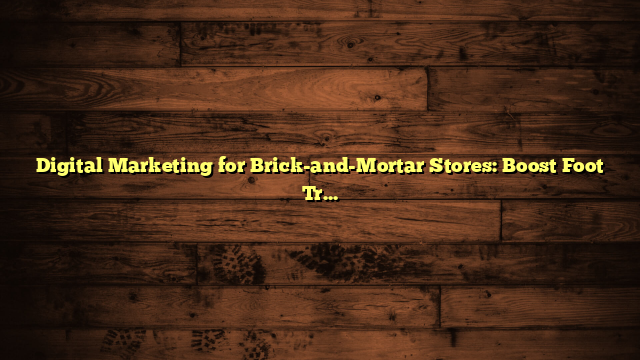 Digital Marketing for Brick-and-Mortar Stores: Boost Foot Traffic