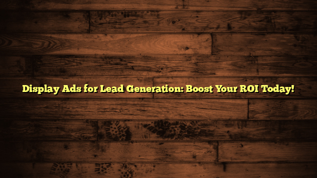 Display Ads for Lead Generation: Boost Your ROI Today!