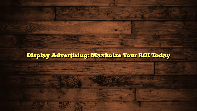 Display Advertising: Maximize Your ROI Today