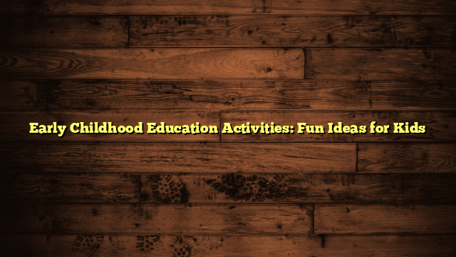 Early Childhood Education Activities: Fun Ideas for Kids