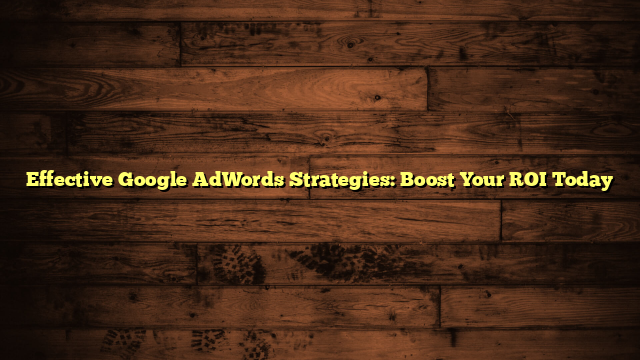 Effective Google AdWords Strategies: Boost Your ROI Today