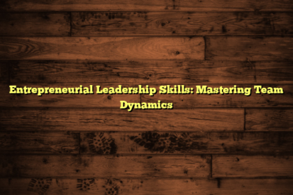 Entrepreneurial Leadership Skills: Mastering Team Dynamics