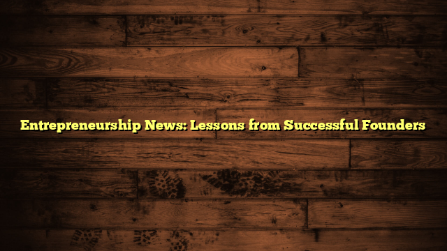 Entrepreneurship News: Lessons from Successful Founders