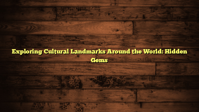 Exploring Cultural Landmarks Around the World: Hidden Gems