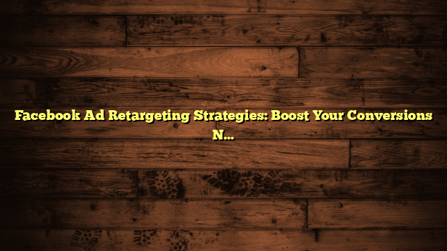 Facebook Ad Retargeting Strategies: Boost Your Conversions Now