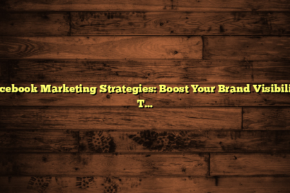 Facebook Marketing Strategies: Boost Your Brand Visibility Today