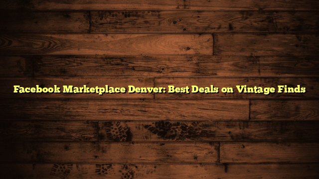 Facebook Marketplace Denver: Best Deals on Vintage Finds