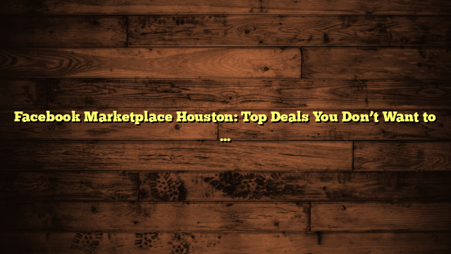 Facebook Marketplace Houston: Top Deals You Don’t Want to Miss