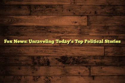 Fox News: Unraveling Today’s Top Political Stories