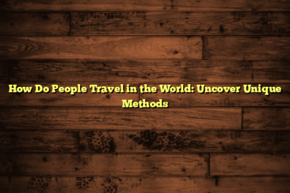 How Do People Travel in the World: Uncover Unique Methods