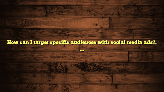 How can I target specific audiences with social media ads?: Tips for Precision Targeting