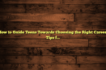 How to Guide Teens Towards Choosing the Right Career: Tips for Success