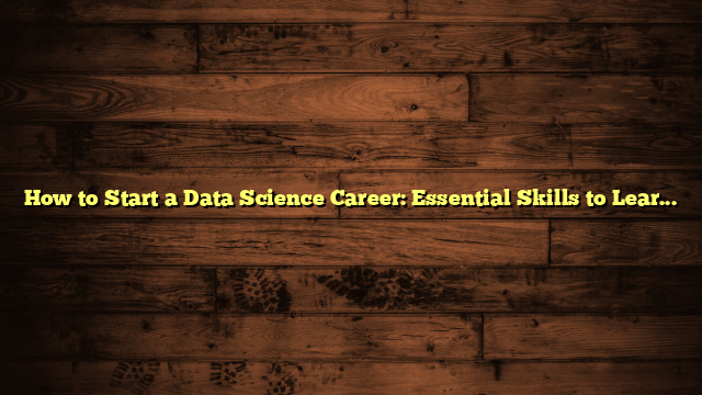 How to Start a Data Science Career: Essential Skills to Learn