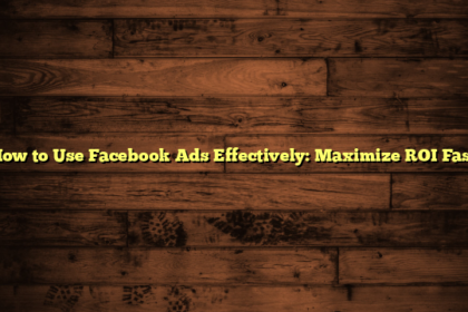 How to Use Facebook Ads Effectively: Maximize ROI Fast