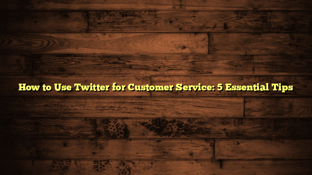 How to Use Twitter for Customer Service: 5 Essential Tips