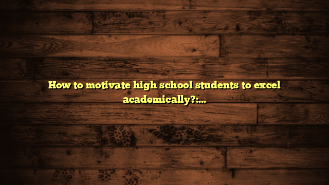 How to motivate high school students to excel academically?: 5 Proven Strategies