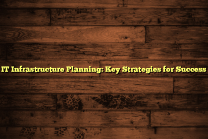 IT Infrastructure Planning: Key Strategies for Success