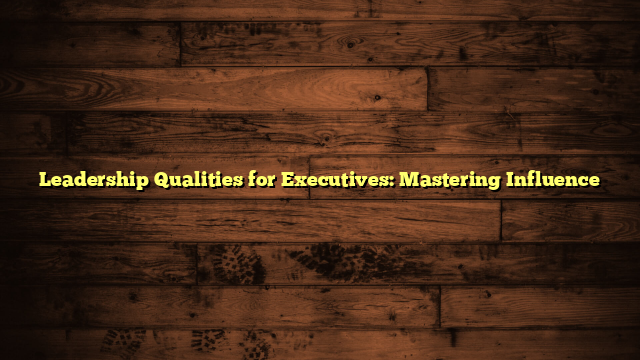 Leadership Qualities for Executives: Mastering Influence