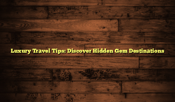 Luxury Travel Tips: Discover Hidden Gem Destinations