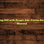 Maximizing ROI with Google Ads: Proven Strategies to Succeed