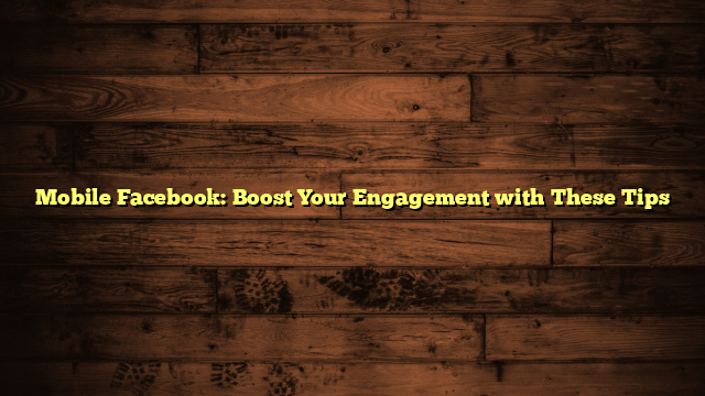 Mobile Facebook: Boost Your Engagement with These Tips