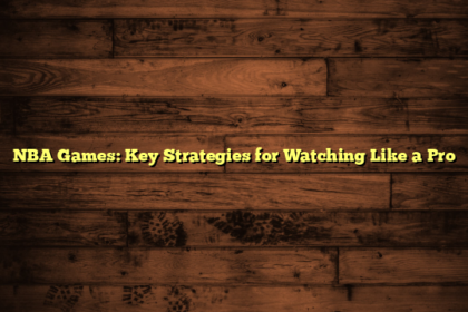 NBA Games: Key Strategies for Watching Like a Pro