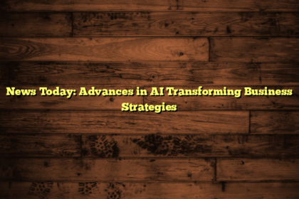 News Today: Advances in AI Transforming Business Strategies