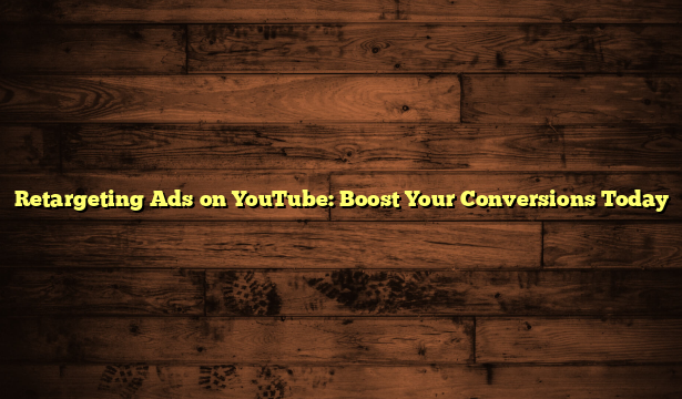 Retargeting Ads on YouTube: Boost Your Conversions Today