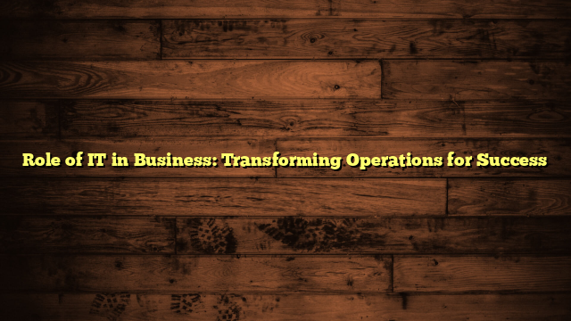 Role of IT in Business: Transforming Operations for Success