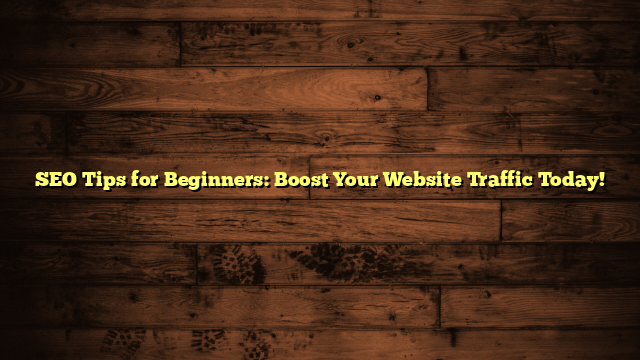 SEO Tips for Beginners: Boost Your Website Traffic Today!