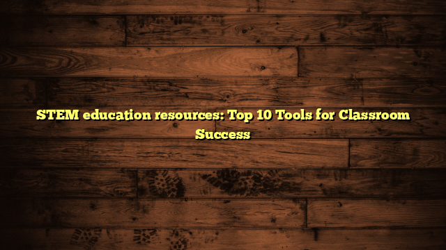 STEM education resources: Top 10 Tools for Classroom Success