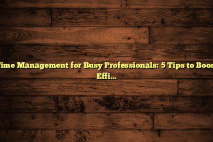 Time Management for Busy Professionals: 5 Tips to Boost Efficiency