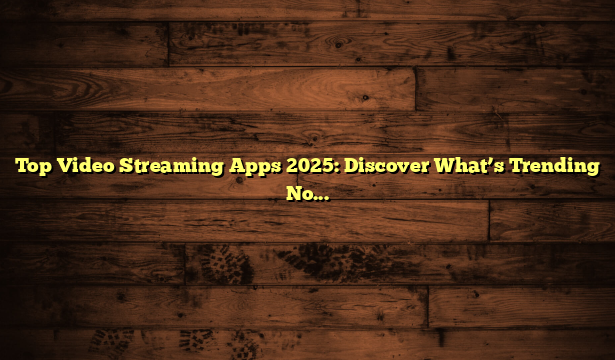 Top Video Streaming Apps 2025: Discover What’s Trending Now!