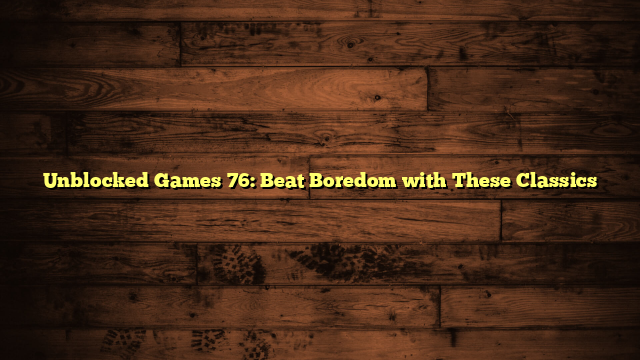 Unblocked Games 76: Beat Boredom with These Classics