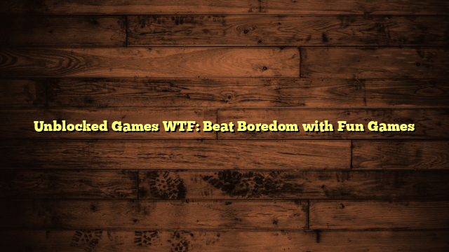 Unblocked Games WTF: Beat Boredom with Fun Games